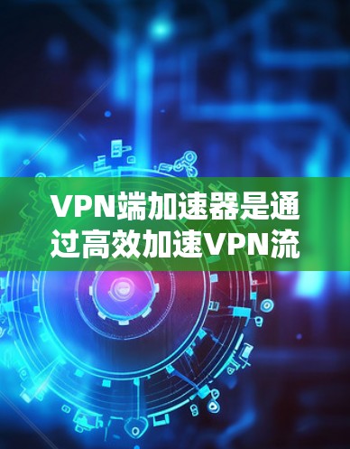 VPN端加速器是通过高效加速VPN流量的软件工具,帮助用户在安全的环境中获取所需内容。以下是关于VPN端加速器的详细分析和使用建议