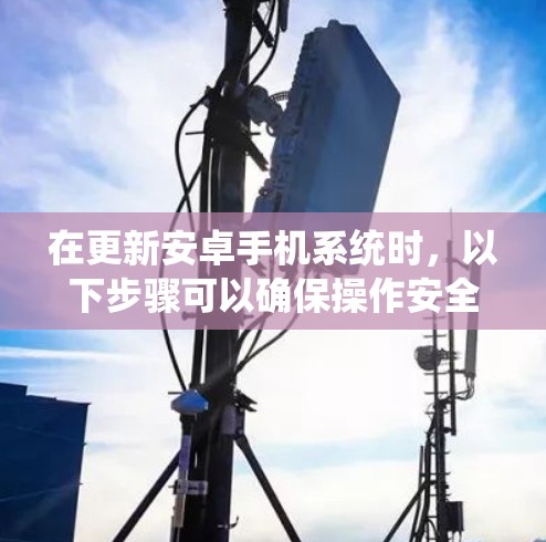 在更新安卓手机系统时，以下步骤可以确保操作安全且有效