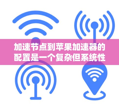 加速节点到苹果加速器的配置是一个复杂但系统性的过程,涉及多个步骤和配置。以下是一个详细的指南,帮助您完成这个过程