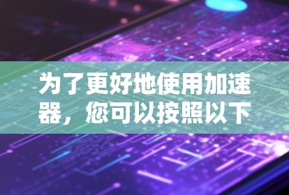 为了更好地使用加速器,您可以按照以下步骤进行
