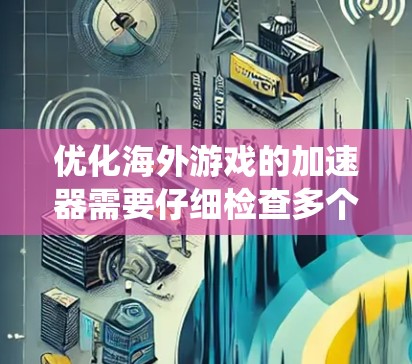 优化海外游戏的加速器需要仔细检查多个方面,包括配置、权限、游戏类型、安全设置、运行环境、系统优化和系统工具。以下是逐步的优化步骤