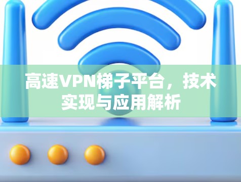 高速VPN梯子平台,技术实现与应用解析