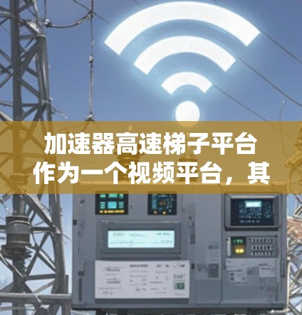 加速器高速梯子平台作为一个视频平台,其发展潜力和可行性可以从以下几个方面进行分析