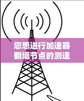 您想进行加速器翻墙节点的测速测试，这通常用于评估设备连接到固定网络的性能。以下是一个清晰的步骤指南，帮助您进行测试