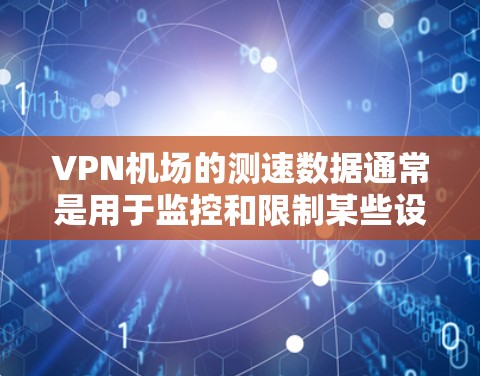 VPN机场的测速数据通常是用于监控和限制某些设备的使用,以确保安全和秩序。这些数据可能会被用于管理和监控特定设备的使用行为,从而防止非法活动或非法设备的使用