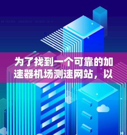 为了找到一个可靠的加速器机场测速网站,以下是分步骤的建议