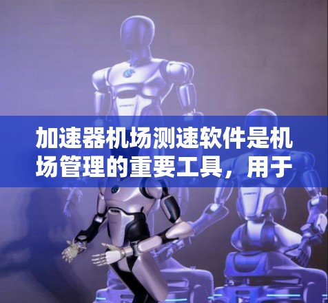 加速器机场测速软件是机场管理的重要工具,用于实时监测和优化飞行,帮助减少延误和提高效率。以下是关于这些软件的详细介绍