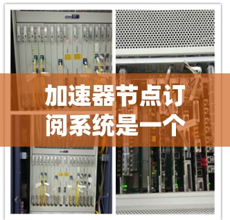 加速器节点订阅系统是一个重要的工具,用于管理节点的订阅和处理,确保加速器节点能够高效地运行。以下是对该系统的详细分析