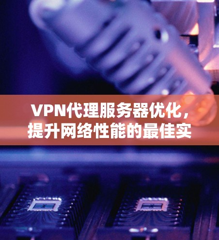 VPN代理服务器优化,提升网络性能的最佳实践