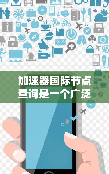 加速器国际节点查询是一个广泛使用的工具,用于查找加速器的型号、范围、制造商、品牌等信息。以下是关于该查询的详细信息