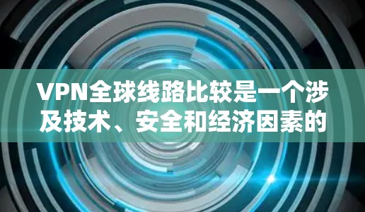 VPN全球线路比较是一个涉及技术、安全和经济因素的复杂问题。以下是对一些主要公司的比较和总结