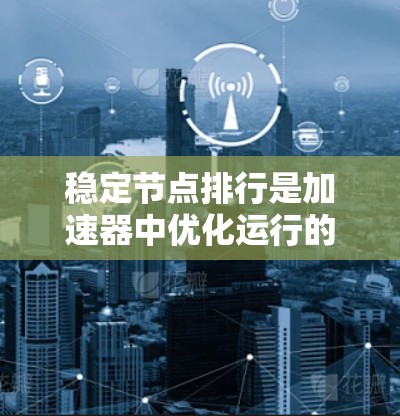 稳定节点排行是加速器中优化运行的关键步骤,以确保粒子轨道稳定、能量达到高状态。以下是对稳定节点排行的详细步骤说明