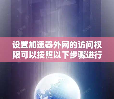 设置加速器外网的访问权限可以按照以下步骤进行