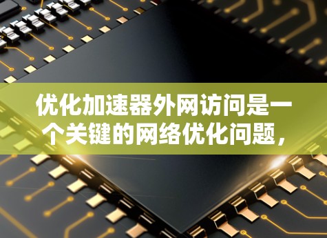 优化加速器外网访问是一个关键的网络优化问题,旨在提升用户在外部网络上访问加速器的速度。以下是对这个优化问题的详细分析和解决方案