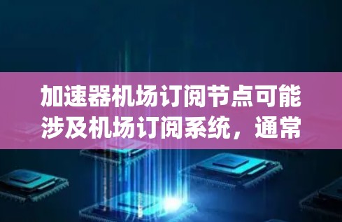 加速器机场订阅节点可能涉及机场订阅系统,通常指与机场相关的订阅节点,如机场的订阅系统、机场管理软件(如Mix、Plymouth等)等。以下是一些可能的解释和步骤