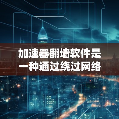加速器翻墙软件是一种通过绕过网络防火墙，将流量从一个网络转移到另一个网络以避免被封禁的工具。以下是对加速器翻墙软件的详细分析和推荐