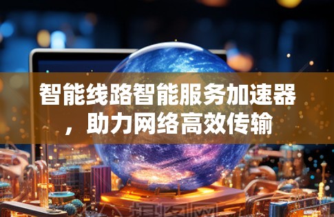 智能线路智能服务加速器,助力网络高效传输