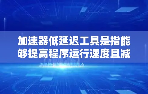 加速器低延迟工具是指能够提高程序运行速度且减少延迟的技术或工具。以下是一些常见的加速器低延迟工具及其适用场景