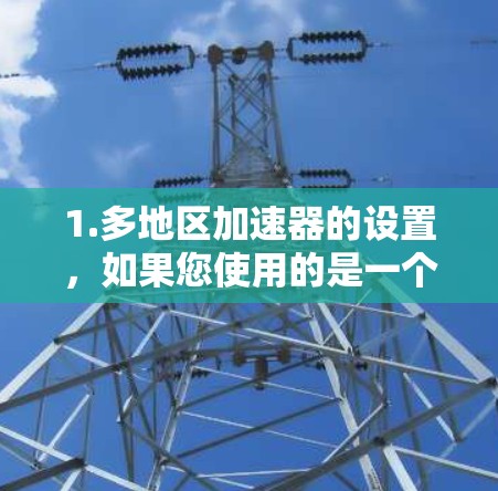 1.多地区加速器的设置，如果您使用的是一个多地区加速器，通常可以在设置或下载页面中找到多地区或全球加速器选项。确保加速器的版本支持多地区环境