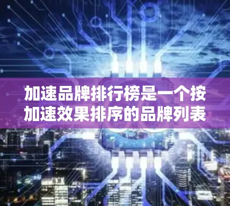 加速品牌排行榜是一个按加速效果排序的品牌列表，涵盖了多种加速技术如缓存缓存、游戏加速器、视频加速等。以下是基于不同品牌的特点总结的信息