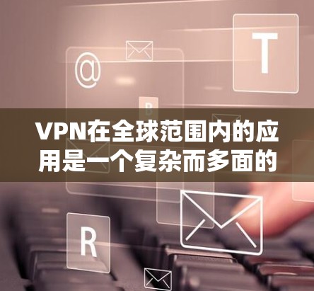 VPN在全球范围内的应用是一个复杂而多面的问题，涉及技术、法律、安全等多个方面。以下是对VPN在全球范围内的应用情况的逐步总结
