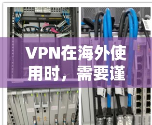 VPN在海外使用时，需要谨慎对待多种因素，以下是一些关键点，帮助你更好地理解和使用