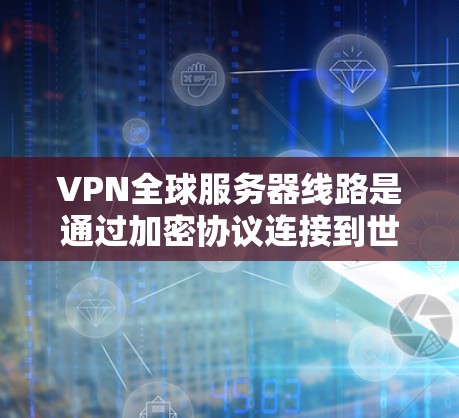 VPN全球服务器线路是通过加密协议连接到世界各地服务器，提供在线内容观看和实时视频流等服务的网络结构。以下是其详细总结
