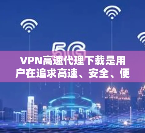 VPN高速代理下载是用户在追求高速、安全、便捷的网络连接方式时可能需要考虑的选项之一。以下是关于VPN高速代理下载的一些关键信息和建议