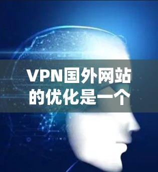 VPN国外网站的优化是一个系统工程，涉及技术、安全和用户体验等多个方面。以下是一些优化VPN国外网站的具体建议和步骤