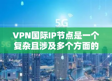 VPN国际IP节点是一个复杂且涉及多个方面的技术问题，主要涉及网络安全、法律、政策等多个方面。以下是对该话题的分步解释和总结