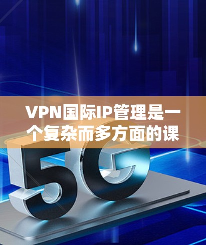 VPN国际IP管理是一个复杂而多方面的课题，需要从多个方面进行综合考虑和管理。以下是对VPN国际IP管理的详细分析和建议