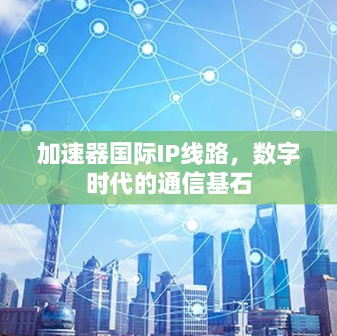 加速器国际IP线路,数字时代的通信基石