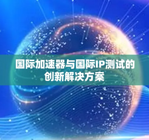 国际加速器与国际IP测试的创新解决方案