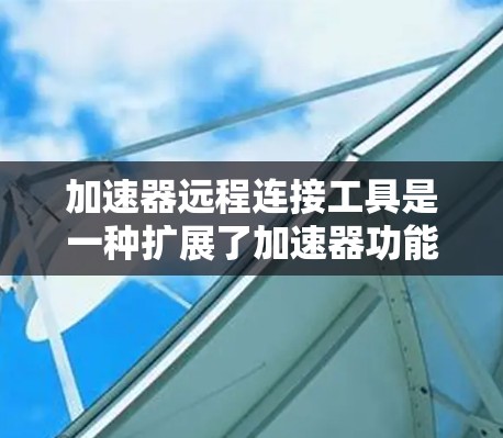 加速器远程连接工具是一种扩展了加速器功能的工具,允许用户从多个来源(如移动设备、电脑、外部设备等)连接到服务器,以加速下载、视频、图片、文件等操作。以下是关于加速器远程连接工具的详细信息