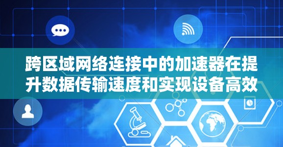 跨区域网络连接中的加速器在提升数据传输速度和实现设备高效通信方面扮演着重要角色。以下是对这一主题的逐步解释