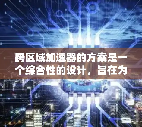 跨区域加速器的方案是一个综合性的设计，旨在为不同地区使用的加速器提供解决方案。以下是一个详细的跨区域加速器方案框架，涵盖各个关键方面