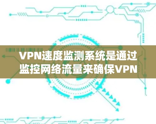 VPN速度监测系统是通过监控网络流量来确保VPN的安全性和用户体验的重要技术。它帮助检测流量大小、延迟和来源，从而防止攻击和恶意流量。以下是关于VPN速度监测系统的一些详细信息