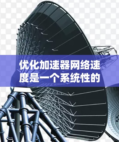 优化加速器网络速度是一个系统性的工程,需要综合考虑硬件、软件和网络等多个方面。以下是一个系统化的优化步骤指南