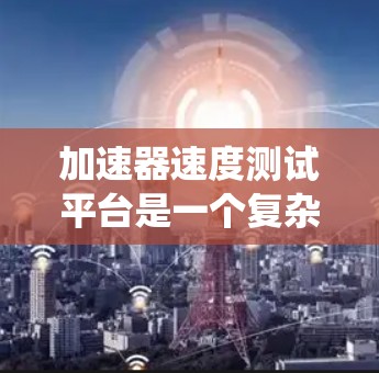 加速器速度测试平台是一个复杂的系统，旨在评估汽车发动机和变速器的性能。以下是其关键组成部分和作用