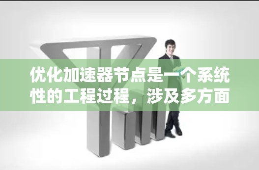 优化加速器节点是一个系统性的工程过程,涉及多方面的技术改进和硬件配置。以下是一些关键步骤和建议