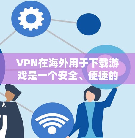 VPN在海外用于下载游戏是一个安全、便捷的选择，但使用时需要综合考虑多方面的因素。以下是详细的安全建议和步骤