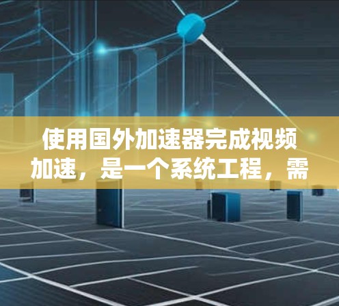 使用国外加速器完成视频加速，是一个系统工程，需要遵循以下步骤和注意事项，以确保成功且安全