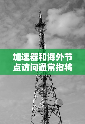 加速器和海外节点访问通常指将外地上网的加速器服务器（如中国的加速器服务器）连接到本地的加速器（如你的服务器或个人网站）以下是一个通用的步骤指南，帮助您进行加速器海外节点访问