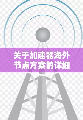 关于加速器海外节点方案的详细解决方案，通常需要结合具体的业务需求、技术架构以及用户的技术背景来制定。以下是一些可能涉及的方面和解决方案