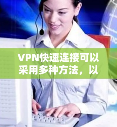VPN快速连接可以采用多种方法，以下是一些常见的方法和技巧