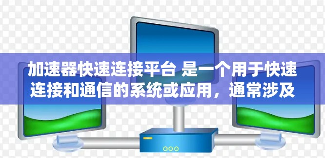 加速器快速连接平台 是一个用于快速连接和通信的系统或应用，通常涉及多种功能模块和技术手段，旨在提供便捷、高效、安全的连接方式。以下是对该概念的详细分析