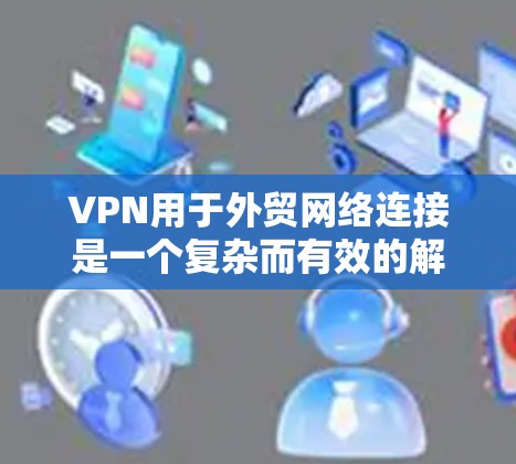 VPN用于外贸网络连接是一个复杂而有效的解决方案，能够显著提升物流效率和安全性。以下是如何结合VPN和外贸的详细步骤