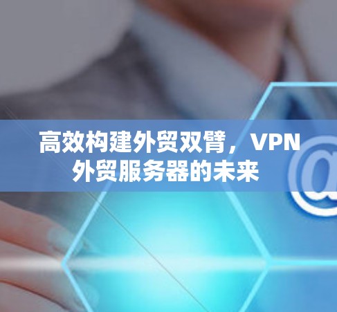 高效构建外贸双臂，VPN外贸服务器的未来 