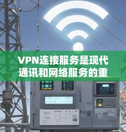 VPN连接服务是现代通讯和网络服务的重要工具,以下是关于VPN连接服务的详细总结