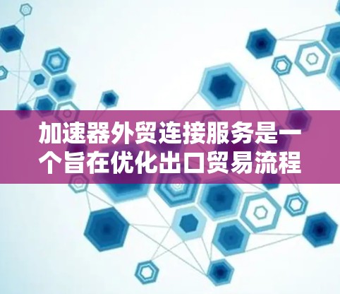 加速器外贸连接服务是一个旨在优化出口贸易流程的工具，帮助中国企业在国际市场上提升效率和客户满意度。以下是对该服务的详细总结和扩展